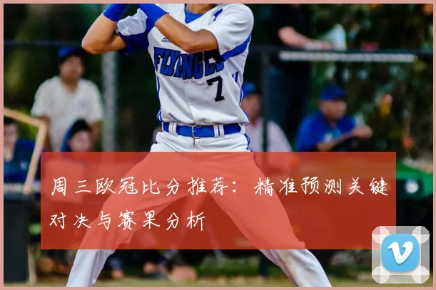 周三欧冠比分推荐：精准预测关键对决与赛果分析