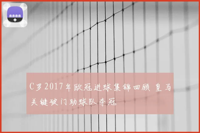 C罗2017年欧冠进球集锦回顾 皇马关键破门助球队夺冠