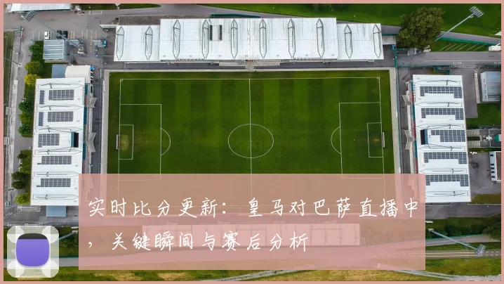实时比分更新：皇马对巴萨直播中，关键瞬间与赛后分析