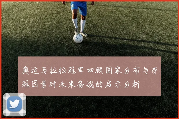 奥运马拉松冠军回顾国家分布与夺冠因素对未来备战的启示分析