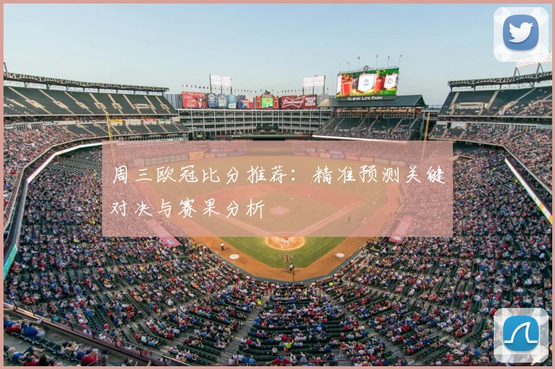 周三欧冠比分推荐：精准预测关键对决与赛果分析