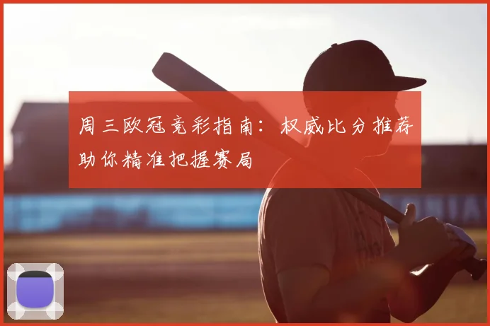 周三欧冠竞彩指南：权威比分推荐助你精准把握赛局