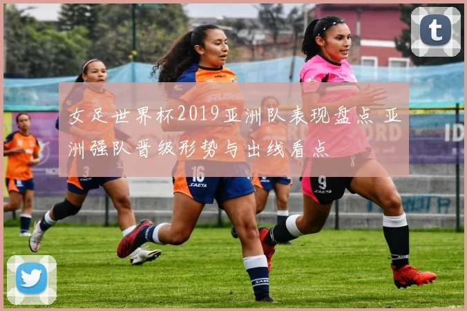 女足世界杯2019亚洲队表现盘点 亚洲强队晋级形势与出线看点