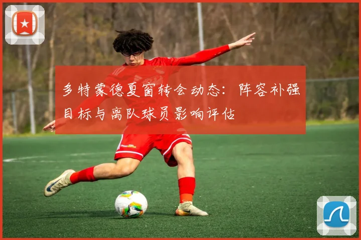 多特蒙德夏窗转会动态：阵容补强目标与离队球员影响评估