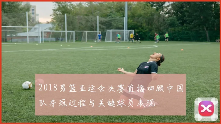 2018男篮亚运会决赛直播回顾中国队夺冠过程与关键球员表现