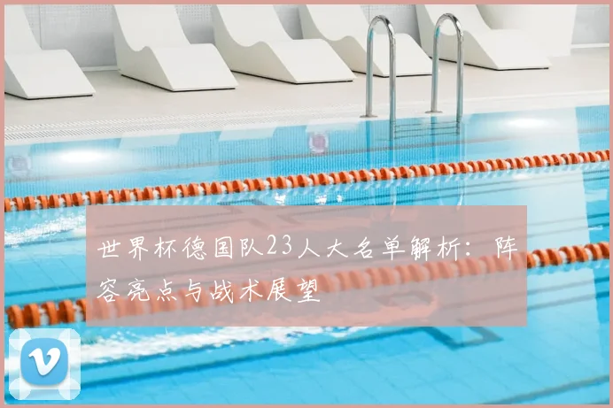 世界杯德国队23人大名单解析：阵容亮点与战术展望