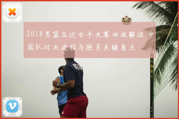 2018男篮亚运会半决赛回放解读 中国队对决进程与胜负关键看点