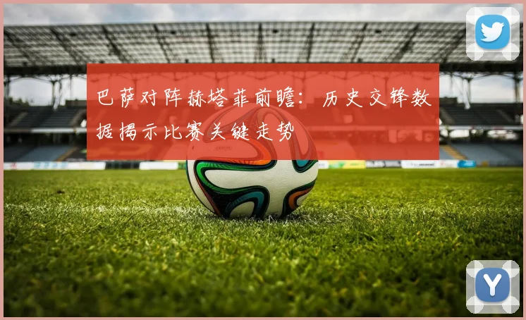 巴萨对阵赫塔菲前瞻：历史交锋数据揭示比赛关键走势