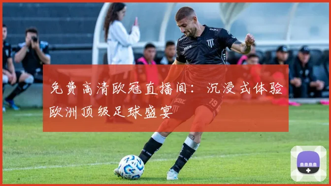 免费高清欧冠直播间：沉浸式体验欧洲顶级足球盛宴