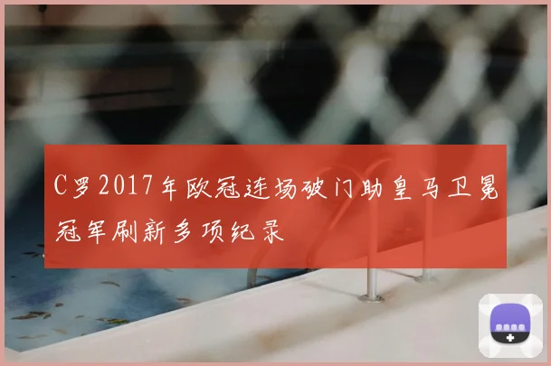C罗2017年欧冠连场破门助皇马卫冕冠军刷新多项纪录