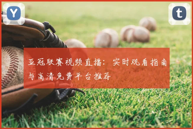 亚冠联赛视频直播：实时观看指南与高清免费平台推荐