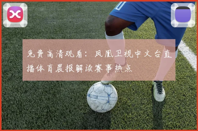 免费高清观看：凤凰卫视中文台直播体育晨报解读赛事热点