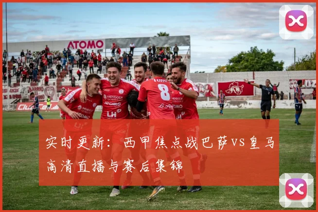 实时更新：西甲焦点战巴萨vs皇马高清直播与赛后集锦