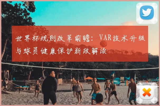世界杯规则改革前瞻：VAR技术升级与球员健康保护新政解读