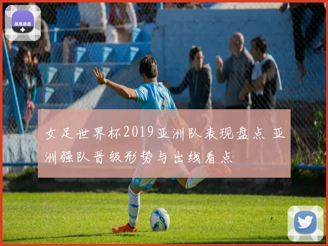 女足世界杯2019亚洲队表现盘点 亚洲强队晋级形势与出线看点
