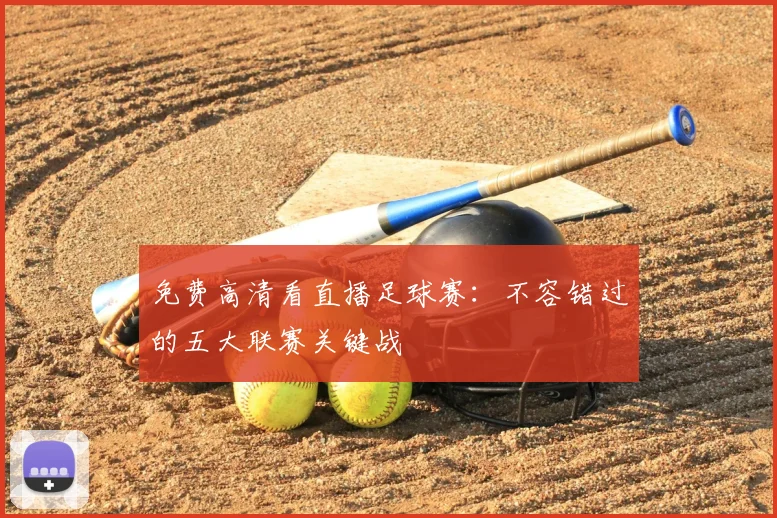 免费高清看直播足球赛：不容错过的五大联赛关键战