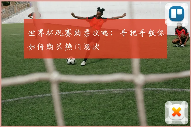 世界杯观赛购票攻略：手把手教你如何购买热门场次