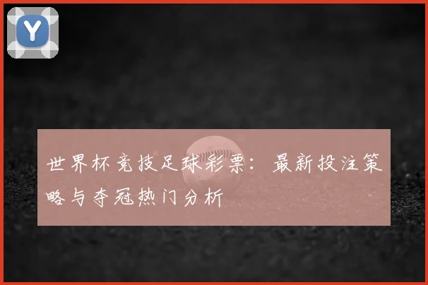 世界杯竞技足球彩票：最新投注策略与夺冠热门分析