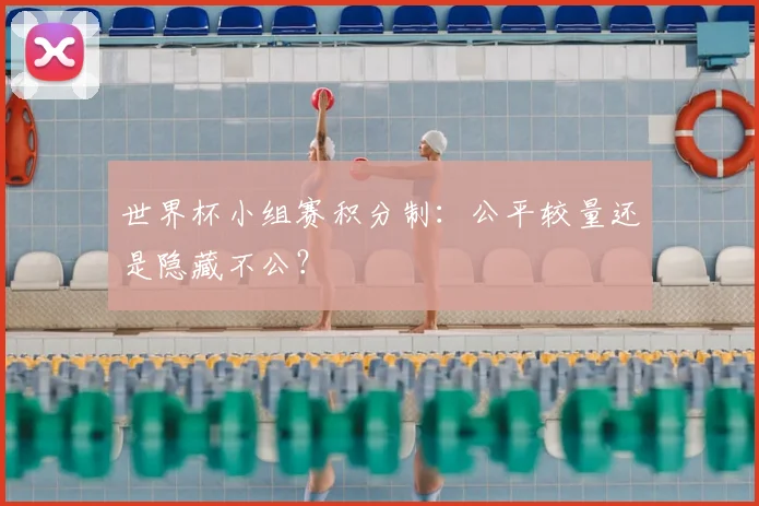 世界杯小组赛积分制:公平较量还是隐藏不公?