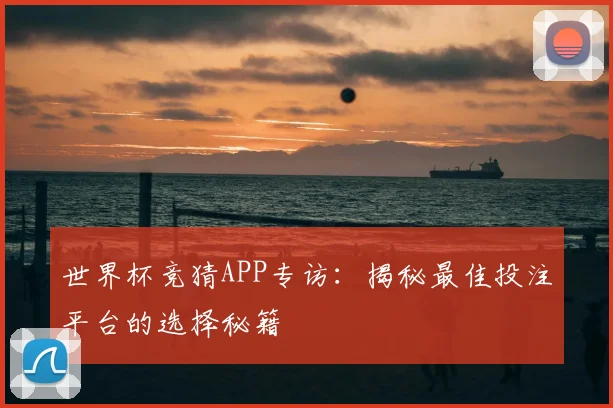 世界杯竞猜APP专访：揭秘最佳投注平台的选择秘籍