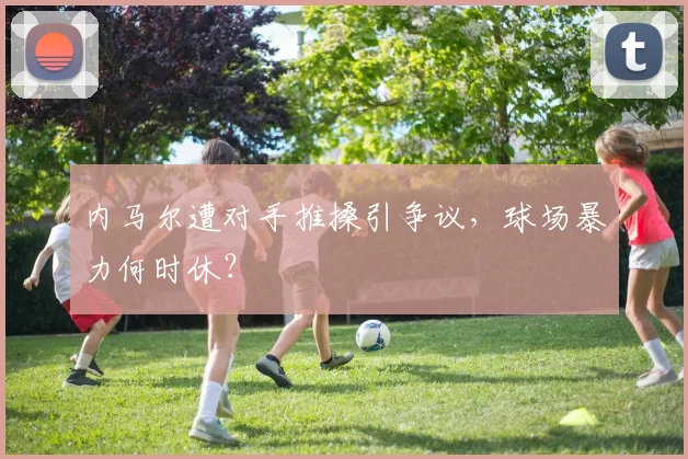 内马尔遭对手推搡引争议，球场暴力何时休？