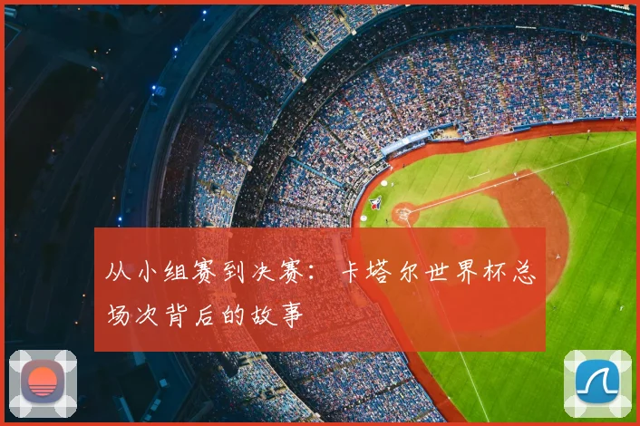 从小组赛到决赛:卡塔尔世界杯总场次背后的故事
