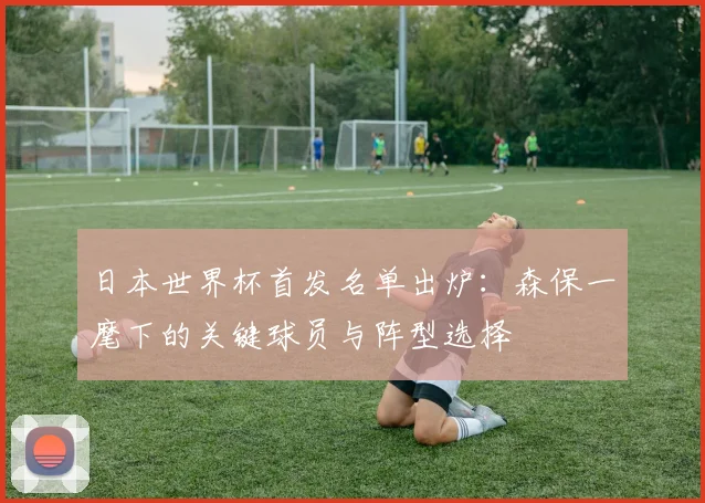 日本世界杯首发名单出炉：森保一麾下的关键球员与阵型选择