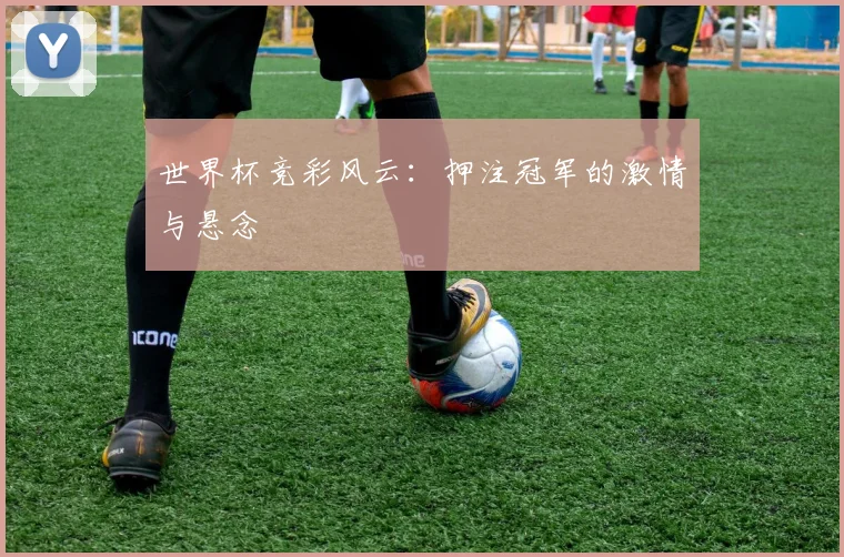 世界杯竞彩风云：押注冠军的激情与悬念