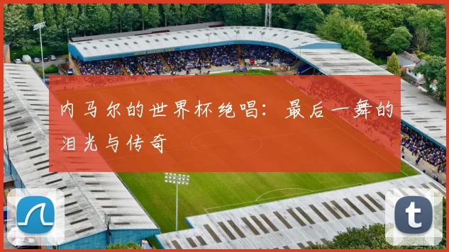 内马尔的世界杯绝唱：最后一舞的泪光与传奇