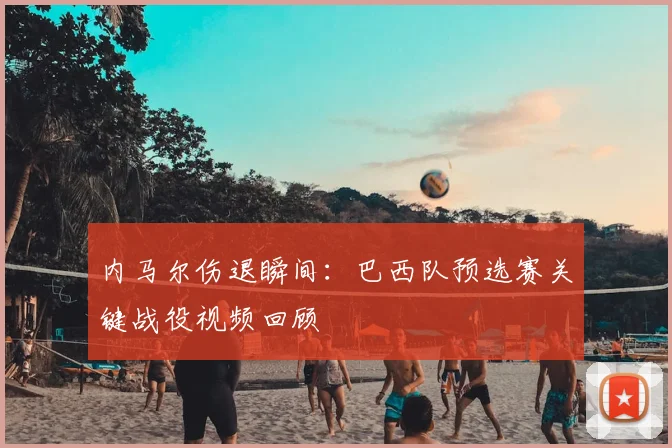 内马尔伤退瞬间：巴西队预选赛关键战役视频回顾