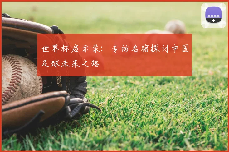 世界杯启示录:专访名宿探讨中国足球未来之路