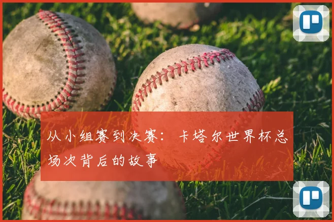 从小组赛到决赛：卡塔尔世界杯总场次背后的故事