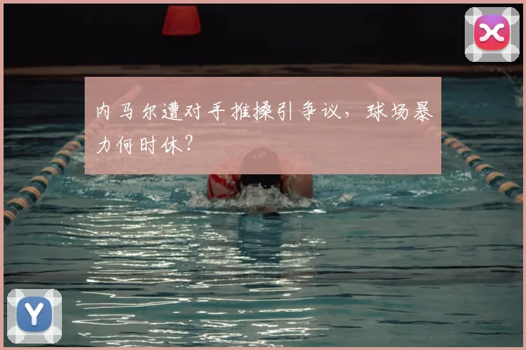 内马尔遭对手推搡引争议，球场暴力何时休？