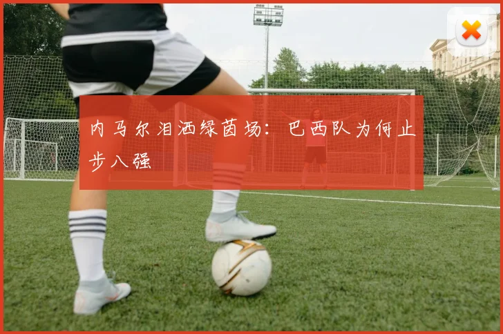 内马尔泪洒绿茵场：巴西队为何止步八强