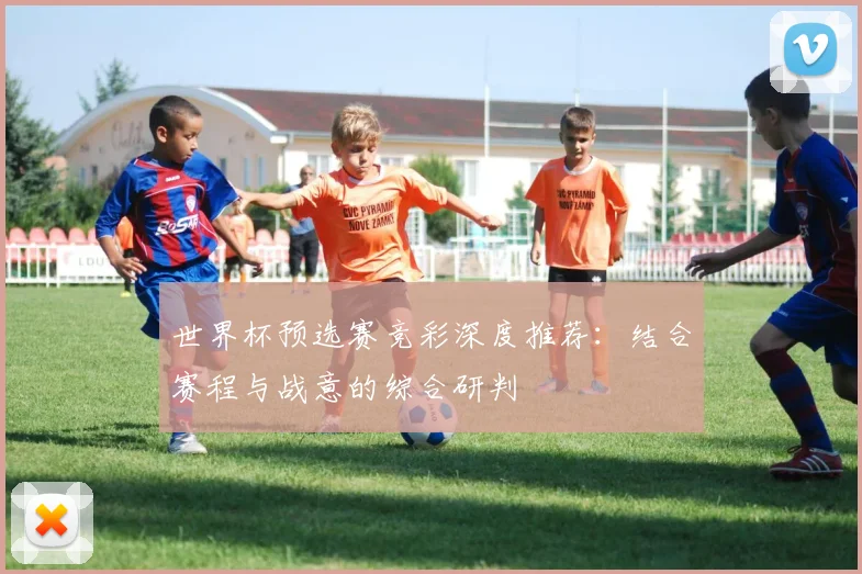 世界杯预选赛竞彩深度推荐：结合赛程与战意的综合研判