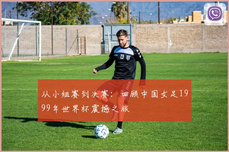 从小组赛到决赛:回顾中国女足1999年世界杯震撼之旅
