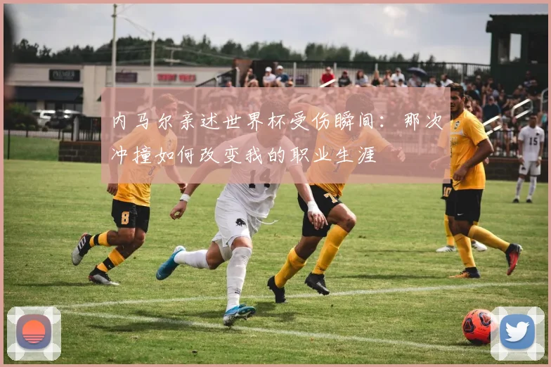 内马尔亲述世界杯受伤瞬间：那次冲撞如何改变我的职业生涯
