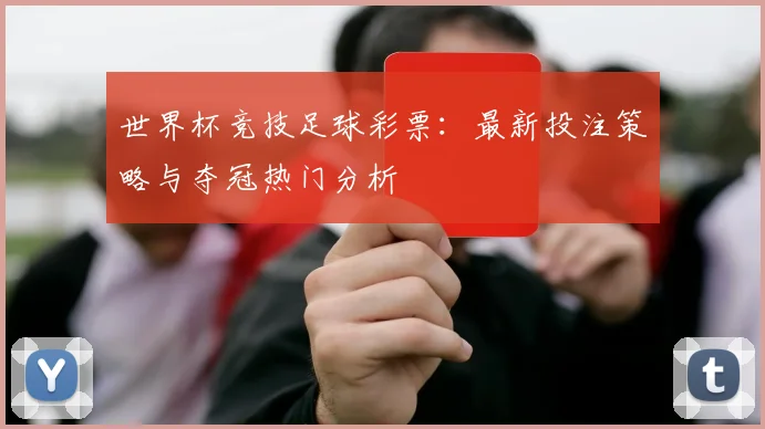 世界杯竞技足球彩票：最新投注策略与夺冠热门分析