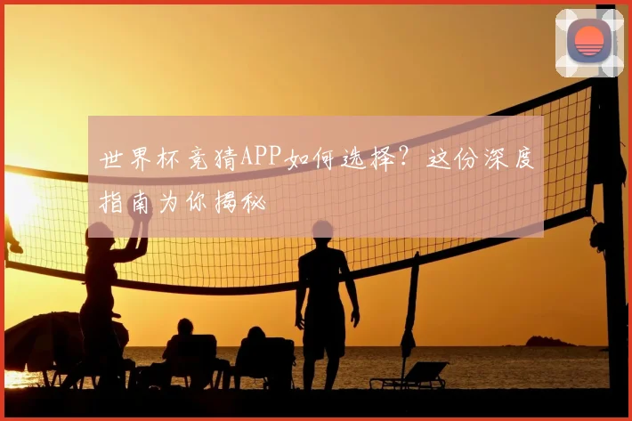 世界杯竞猜APP如何选择？这份深度指南为你揭秘