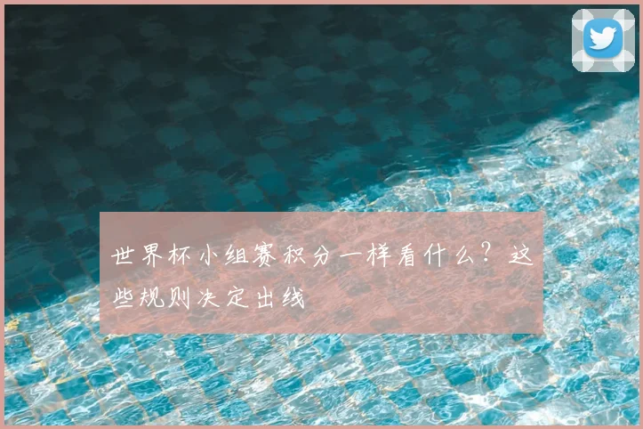 世界杯小组赛积分一样看什么？这些规则决定出线