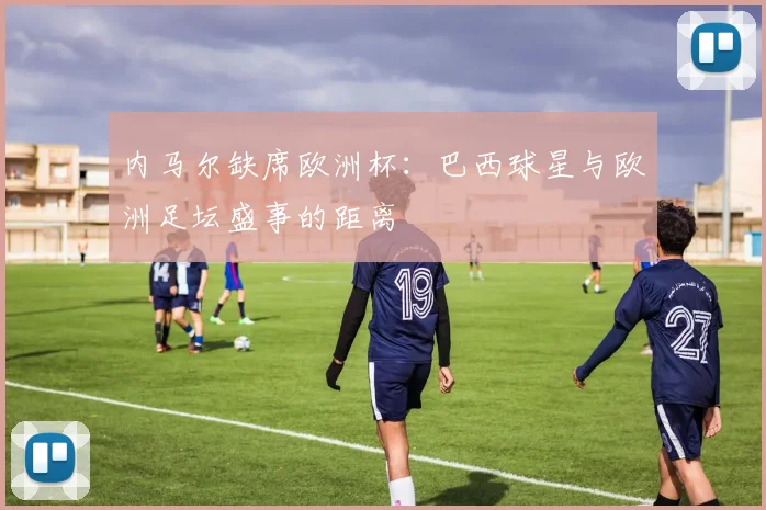 内马尔缺席欧洲杯：巴西球星与欧洲足坛盛事的距离