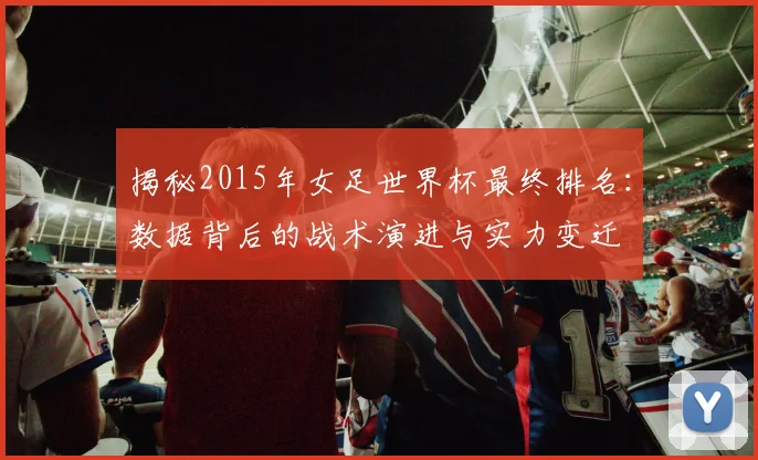 揭秘2015年女足世界杯最终排名：数据背后的战术演进与实力变迁