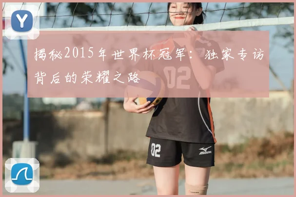 揭秘2015年世界杯冠军：独家专访背后的荣耀之路