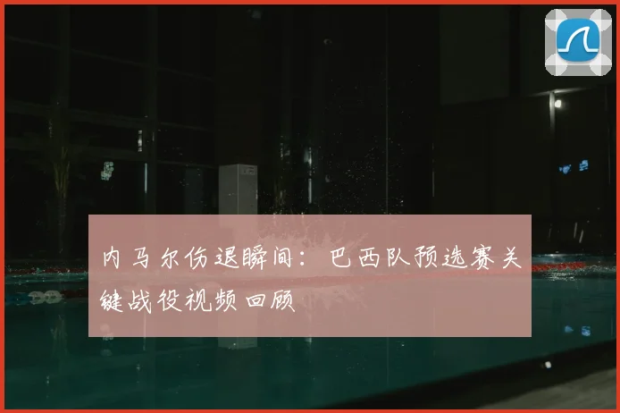 内马尔伤退瞬间：巴西队预选赛关键战役视频回顾